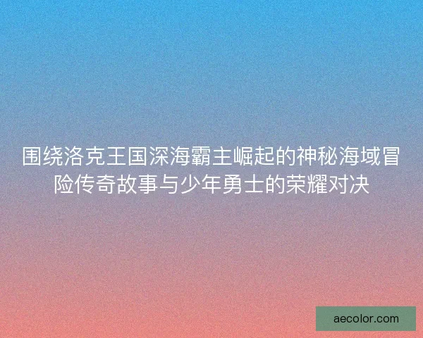 围绕洛克王国深海霸主崛起的神秘海域冒险传奇故事与少年勇士的荣耀对决