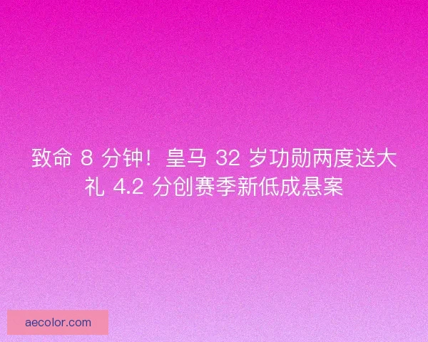 致命 8 分钟！皇马 32 岁功勋两度送大礼 4.2 分创赛季新低成悬案