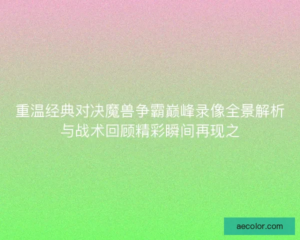 重温经典对决魔兽争霸巅峰录像全景解析与战术回顾精彩瞬间再现之
