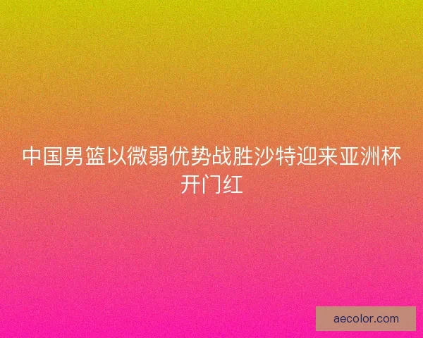 中国男篮以微弱优势战胜沙特迎来亚洲杯开门红