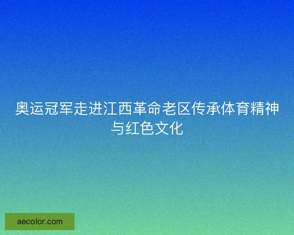 奥运冠军走进江西革命老区传承体育精神与红色文化