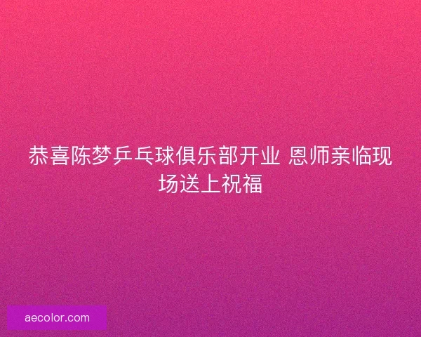 恭喜陈梦乒乓球俱乐部开业 恩师亲临现场送上祝福