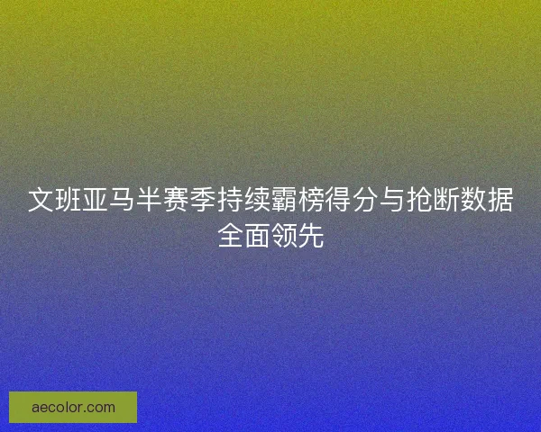 文班亚马半赛季持续霸榜得分与抢断数据全面领先