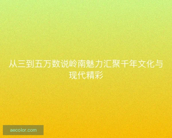 从三到五万数说岭南魅力汇聚千年文化与现代精彩