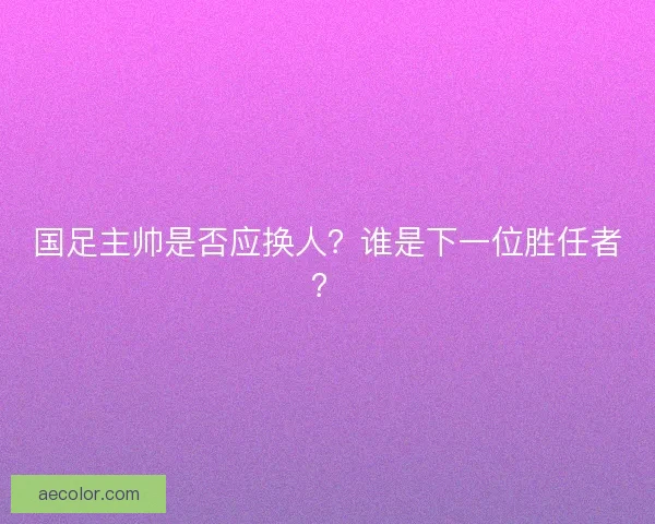 国足主帅是否应换人？谁是下一位胜任者？