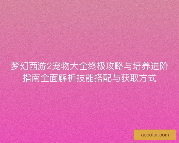 梦幻西游2宠物大全终极攻略与培养进阶指南全面解析技能搭配与获取方式