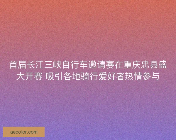 首届长江三峡自行车邀请赛在重庆忠县盛大开赛 吸引各地骑行爱好者热情参与 首届长江三峡自行车邀请赛在重庆忠县盛大开赛 吸引各地骑行爱好者热情参与