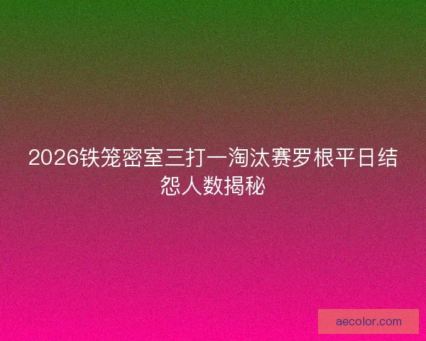 2026铁笼密室三打一淘汰赛罗根平日结怨人数揭秘 2026铁笼密室三打一淘汰赛罗根平日结怨人数揭秘