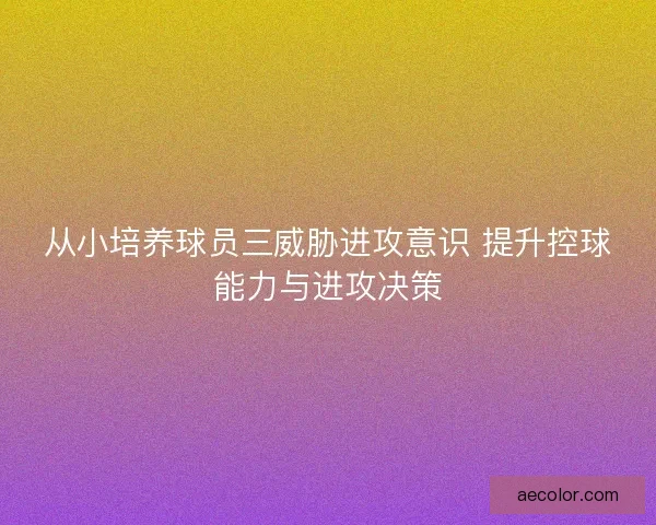 从小培养球员三威胁进攻意识 提升控球能力与进攻决策