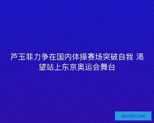 芦玉菲力争在国内体操赛场突破自我 渴望站上东京奥运会舞台 芦玉菲力争在国内体操赛场突破自我 渴望站上东京奥运会舞台