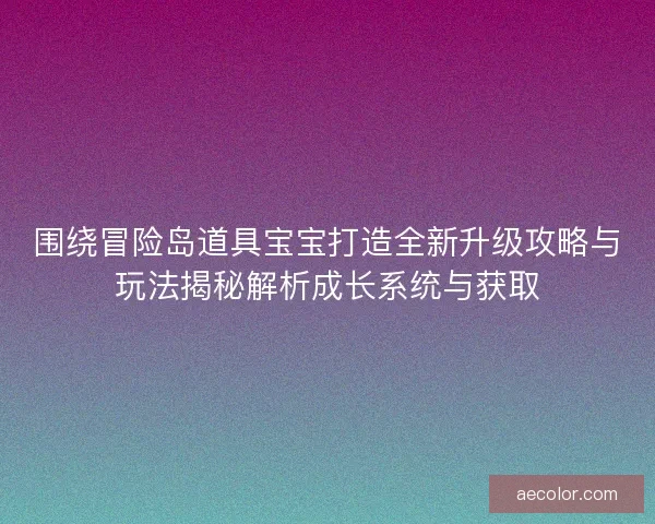 围绕冒险岛道具宝宝打造全新升级攻略与玩法揭秘解析成长系统与获取 围绕冒险岛道具宝宝打造全新升级攻略与玩法揭秘解析成长系统与获取