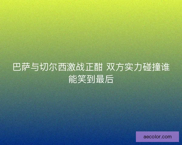 巴萨与切尔西激战正酣 双方实力碰撞谁能笑到最后 巴萨与切尔西激战正酣 双方实力碰撞谁能笑到最后